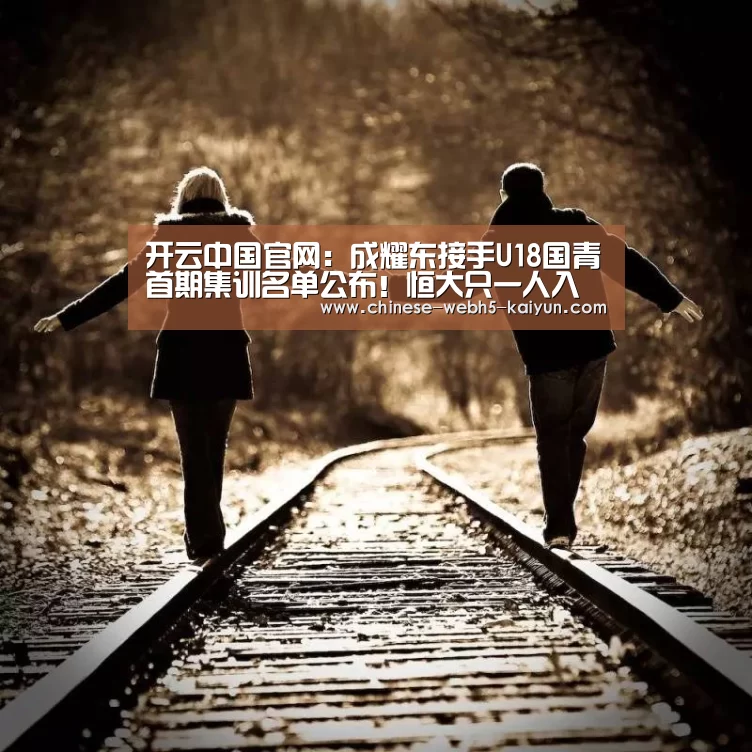 开云中国官网:成耀东接手U18国青首期集训名单公布!恒大只一人入选引发争议(图1) 开云中国官网